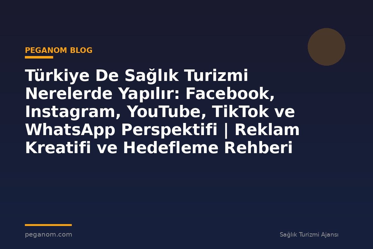 Türkiye De Sağlık Turizmi Nerelerde Yapılır: Facebook, Instagram, YouTube, TikTok ve WhatsApp Perspektifi | Reklam Kreatifi ve Hedefleme Rehberi