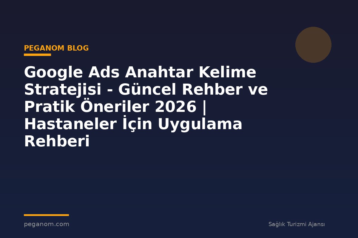 Google Ads Anahtar Kelime Stratejisi - Güncel Rehber ve Pratik Öneriler 2026 | Hastaneler İçin Uygulama Rehberi