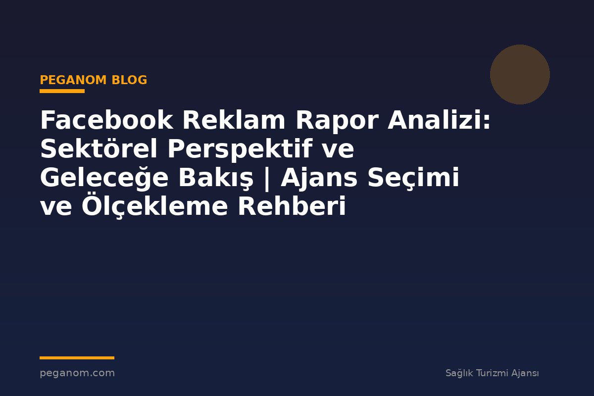 Facebook Reklam Rapor Analizi: Sektörel Perspektif ve Geleceğe Bakış | Ajans Seçimi ve Ölçekleme Rehberi