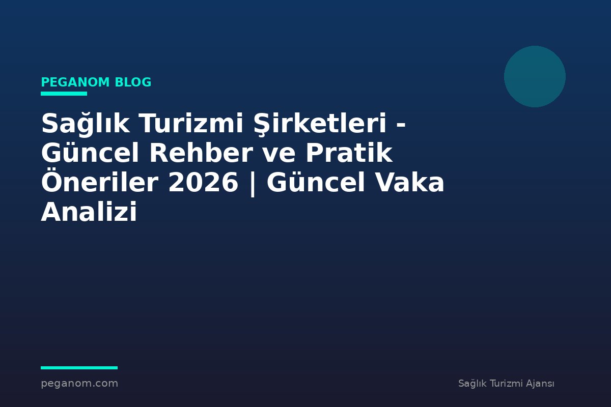 Sağlık Turizmi Şirketleri - Güncel Rehber ve Pratik Öneriler 2026 | Güncel Vaka Analizi