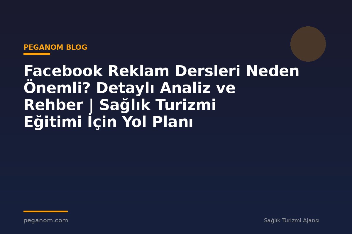 Facebook Reklam Dersleri Neden Önemli? Detaylı Analiz ve Rehber | Sağlık Turizmi Eğitimi İçin Yol Planı