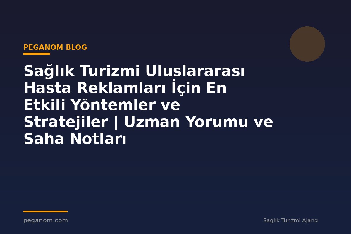 Sağlık Turizmi Uluslararası Hasta Reklamları İçin En Etkili Yöntemler ve Stratejiler | Uzman Yorumu ve Saha Notları