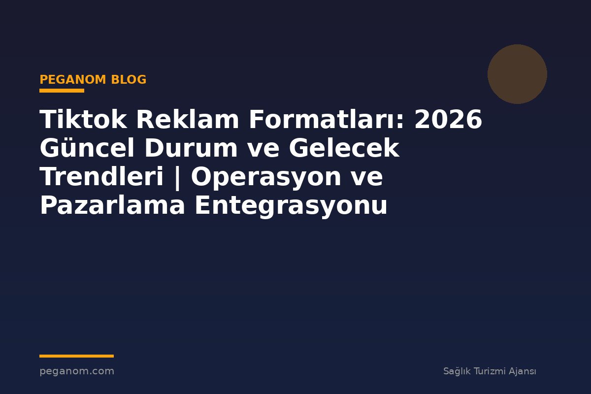 Tiktok Reklam Formatları: 2026 Güncel Durum ve Gelecek Trendleri | Operasyon ve Pazarlama Entegrasyonu