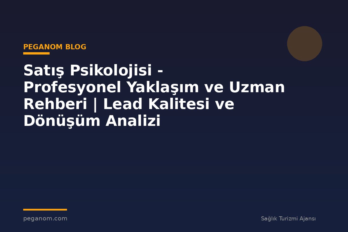Satış Psikolojisi - Profesyonel Yaklaşım ve Uzman Rehberi | Lead Kalitesi ve Dönüşüm Analizi