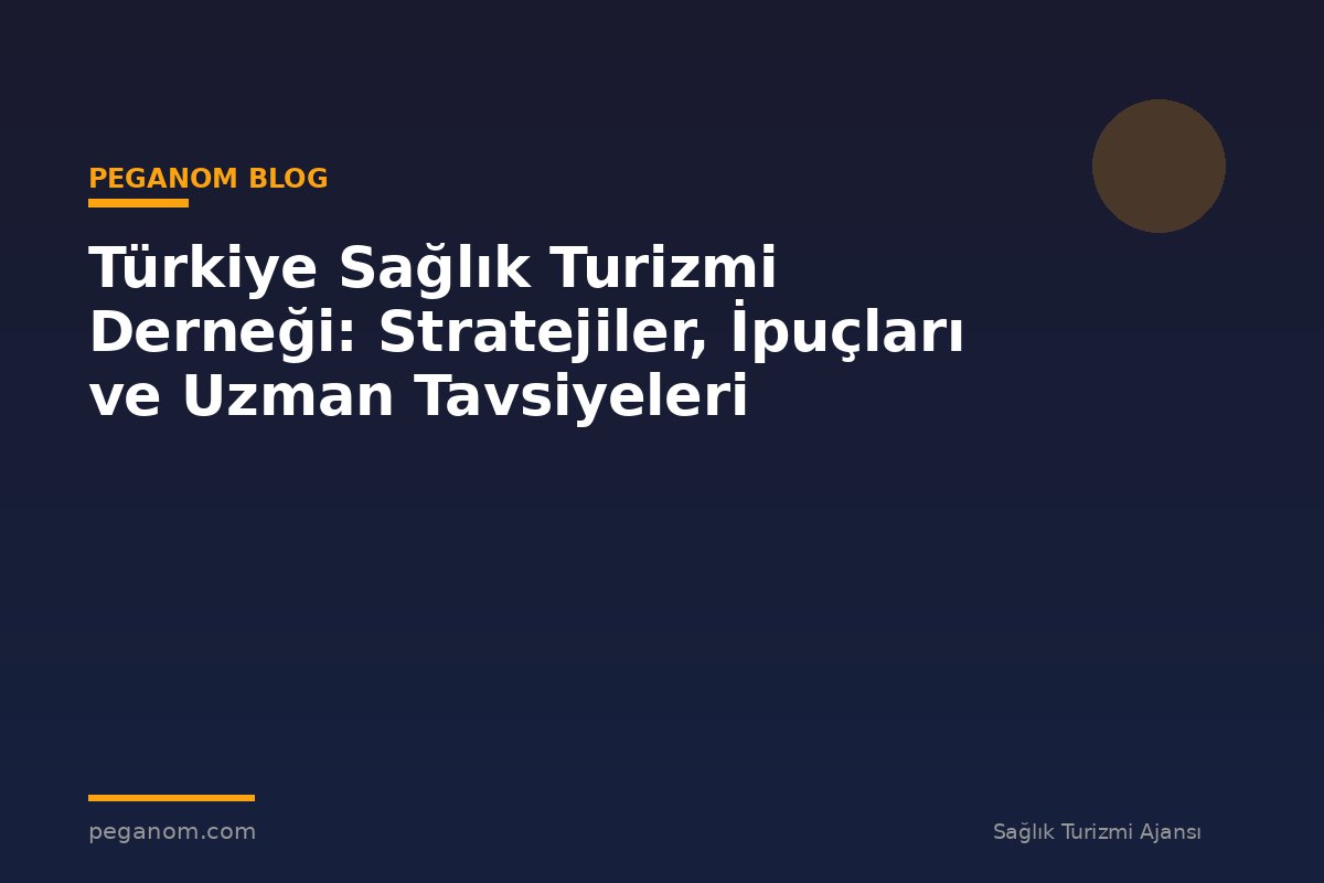 Türkiye Sağlık Turizmi Derneği: Stratejiler, İpuçları ve Uzman Tavsiyeleri