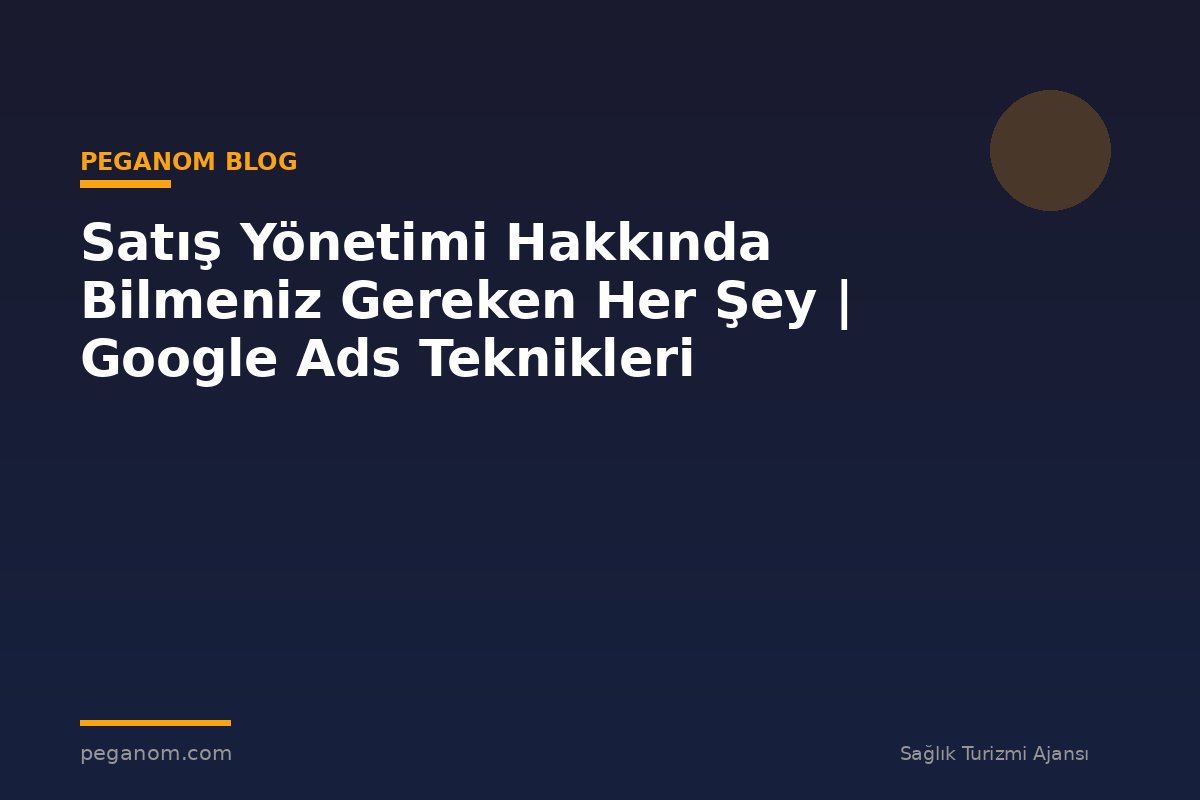 Satış Yönetimi Hakkında Bilmeniz Gereken Her Şey | Google Ads Teknikleri