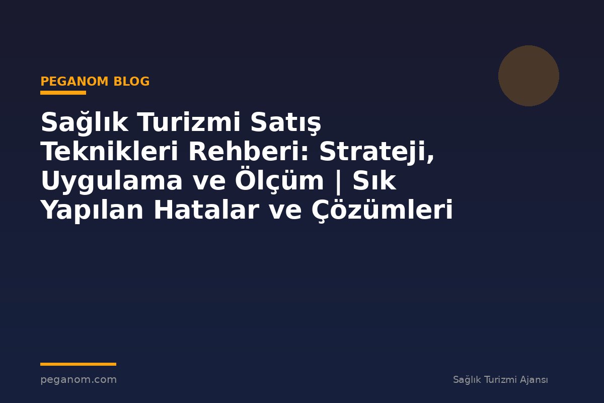 Sağlık Turizmi Satış Teknikleri Rehberi: Strateji, Uygulama ve Ölçüm | Sık Yapılan Hatalar ve Çözümleri