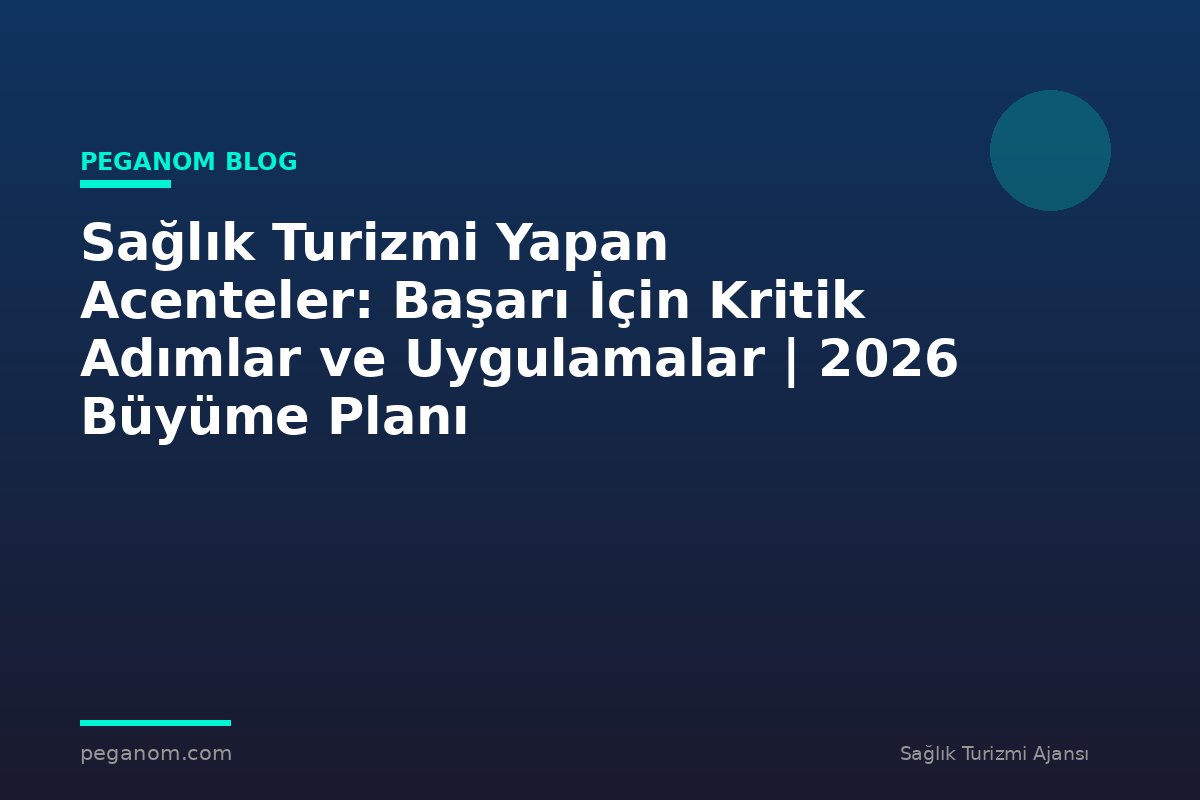 Sağlık Turizmi Yapan Acenteler: Başarı İçin Kritik Adımlar ve Uygulamalar | 2026 Büyüme Planı