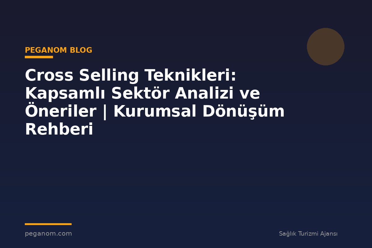 Cross Selling Teknikleri: Kapsamlı Sektör Analizi ve Öneriler | Kurumsal Dönüşüm Rehberi
