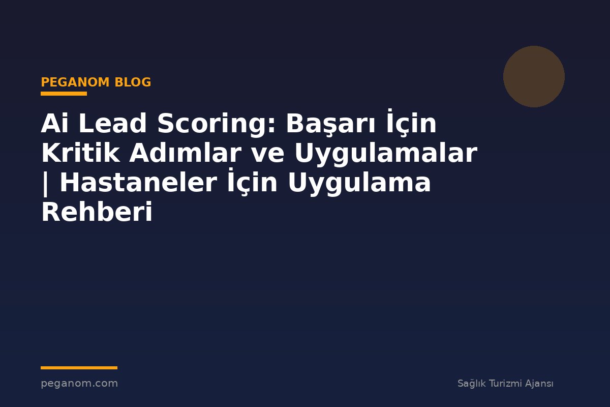 Ai Lead Scoring: Başarı İçin Kritik Adımlar ve Uygulamalar | Hastaneler İçin Uygulama Rehberi
