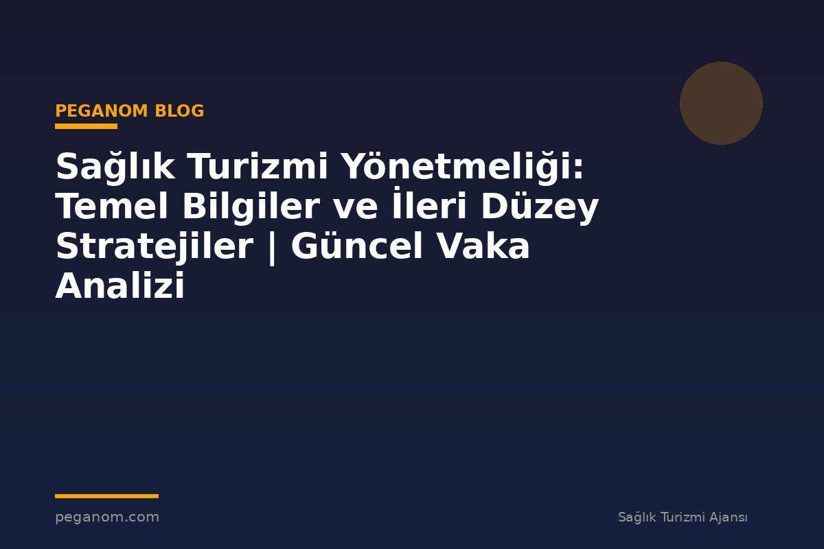 Sağlık Turizmi Yönetmeliği: Temel Bilgiler ve İleri Düzey Stratejiler | Güncel Vaka Analizi