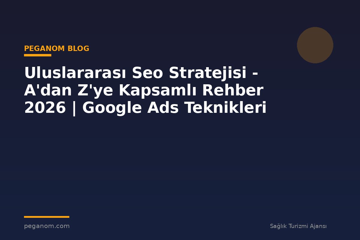 Uluslararası Seo Stratejisi - A'dan Z'ye Kapsamlı Rehber 2026 | Google Ads Teknikleri