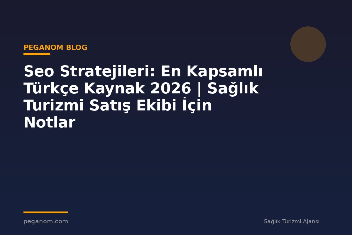 Seo Stratejileri: En Kapsamlı Türkçe Kaynak 2026 | Sağlık Turizmi Satış Ekibi İçin Notlar