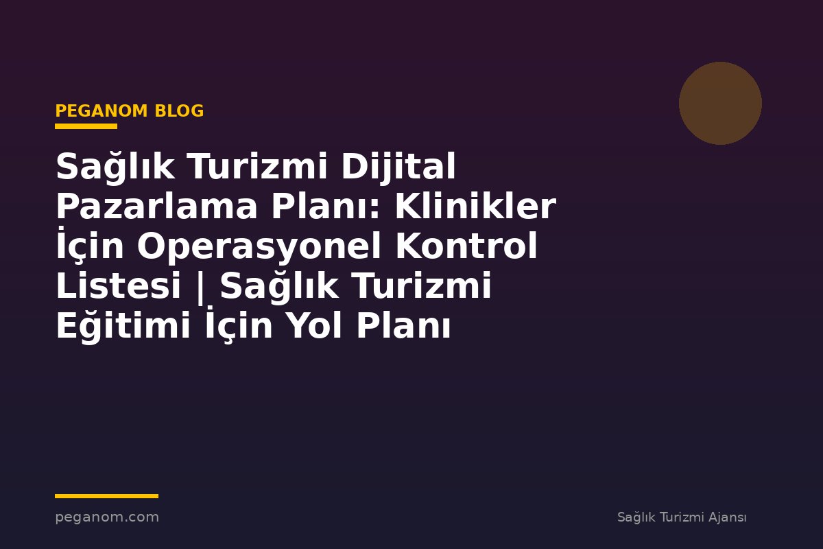 Sağlık Turizmi Dijital Pazarlama Planı: Klinikler İçin Operasyonel Kontrol Listesi | Sağlık Turizmi Eğitimi İçin Yol Planı