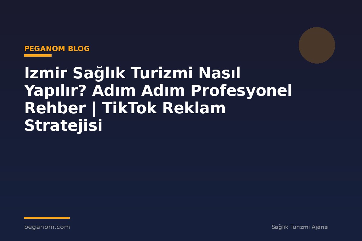 Izmir Sağlık Turizmi Nasıl Yapılır? Adım Adım Profesyonel Rehber | TikTok Reklam Stratejisi