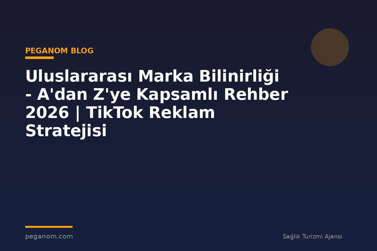 Uluslararası Marka Bilinirliği - A'dan Z'ye Kapsamlı Rehber 2026 | TikTok Reklam Stratejisi