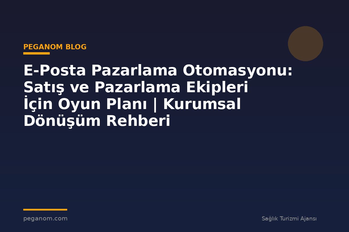 E-Posta Pazarlama Otomasyonu: Satış ve Pazarlama Ekipleri İçin Oyun Planı | Kurumsal Dönüşüm Rehberi