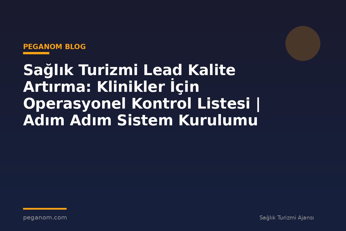 Sağlık Turizmi Lead Kalite Artırma: Klinikler İçin Operasyonel Kontrol Listesi | Adım Adım Sistem Kurulumu