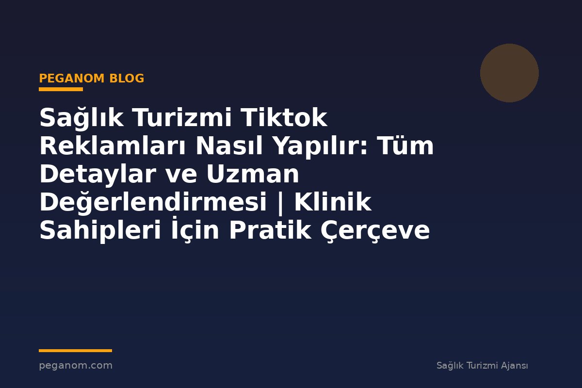 Sağlık Turizmi Tiktok Reklamları Nasıl Yapılır: Tüm Detaylar ve Uzman Değerlendirmesi | Klinik Sahipleri İçin Pratik Çerçeve
