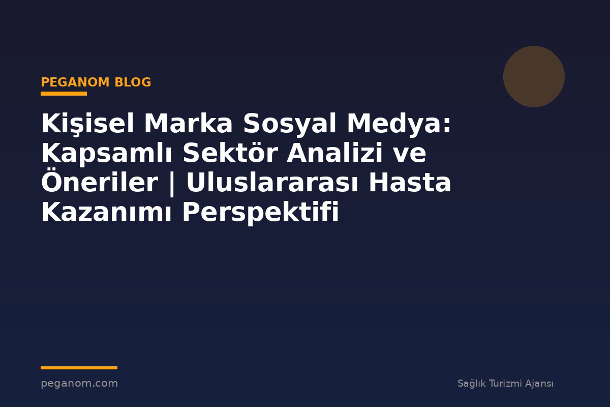 Kişisel Marka Sosyal Medya: Kapsamlı Sektör Analizi ve Öneriler | Uluslararası Hasta Kazanımı Perspektifi