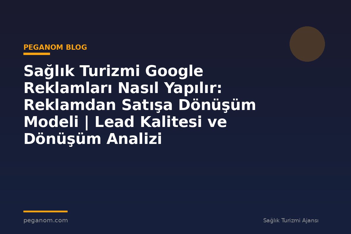 Sağlık Turizmi Google Reklamları Nasıl Yapılır: Reklamdan Satışa Dönüşüm Modeli | Lead Kalitesi ve Dönüşüm Analizi