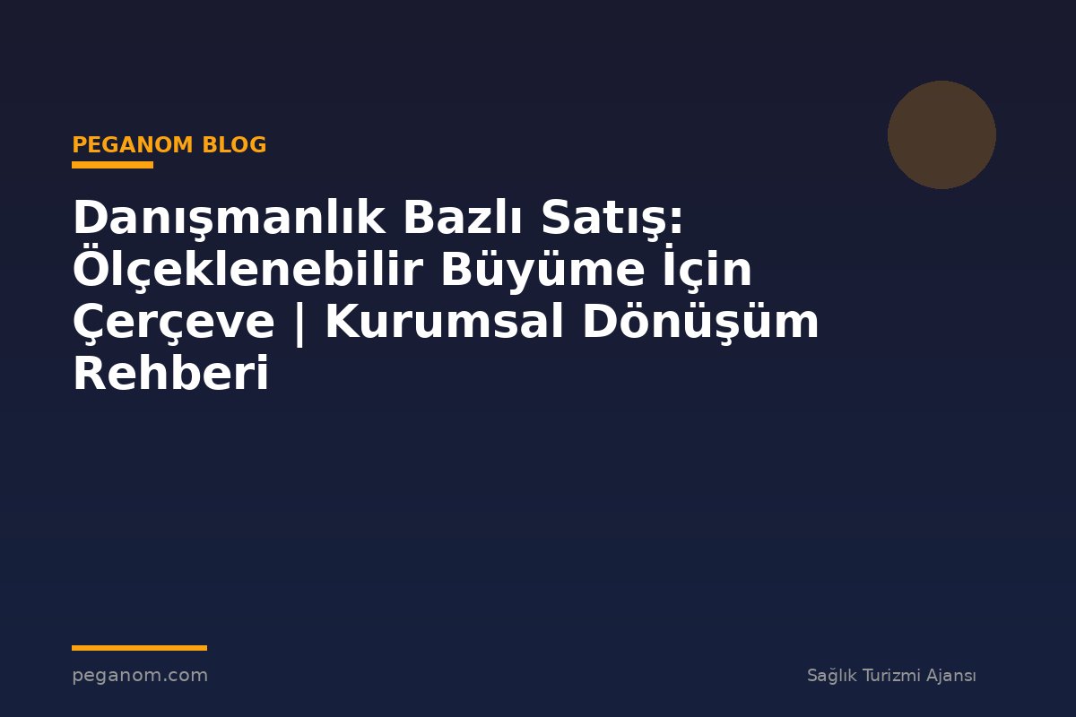Danışmanlık Bazlı Satış: Ölçeklenebilir Büyüme İçin Çerçeve | Kurumsal Dönüşüm Rehberi