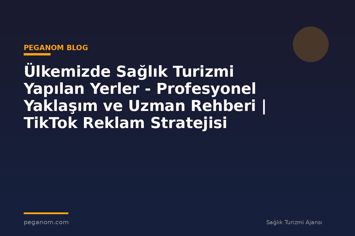 Ülkemizde Sağlık Turizmi Yapılan Yerler - Profesyonel Yaklaşım ve Uzman Rehberi | TikTok Reklam Stratejisi