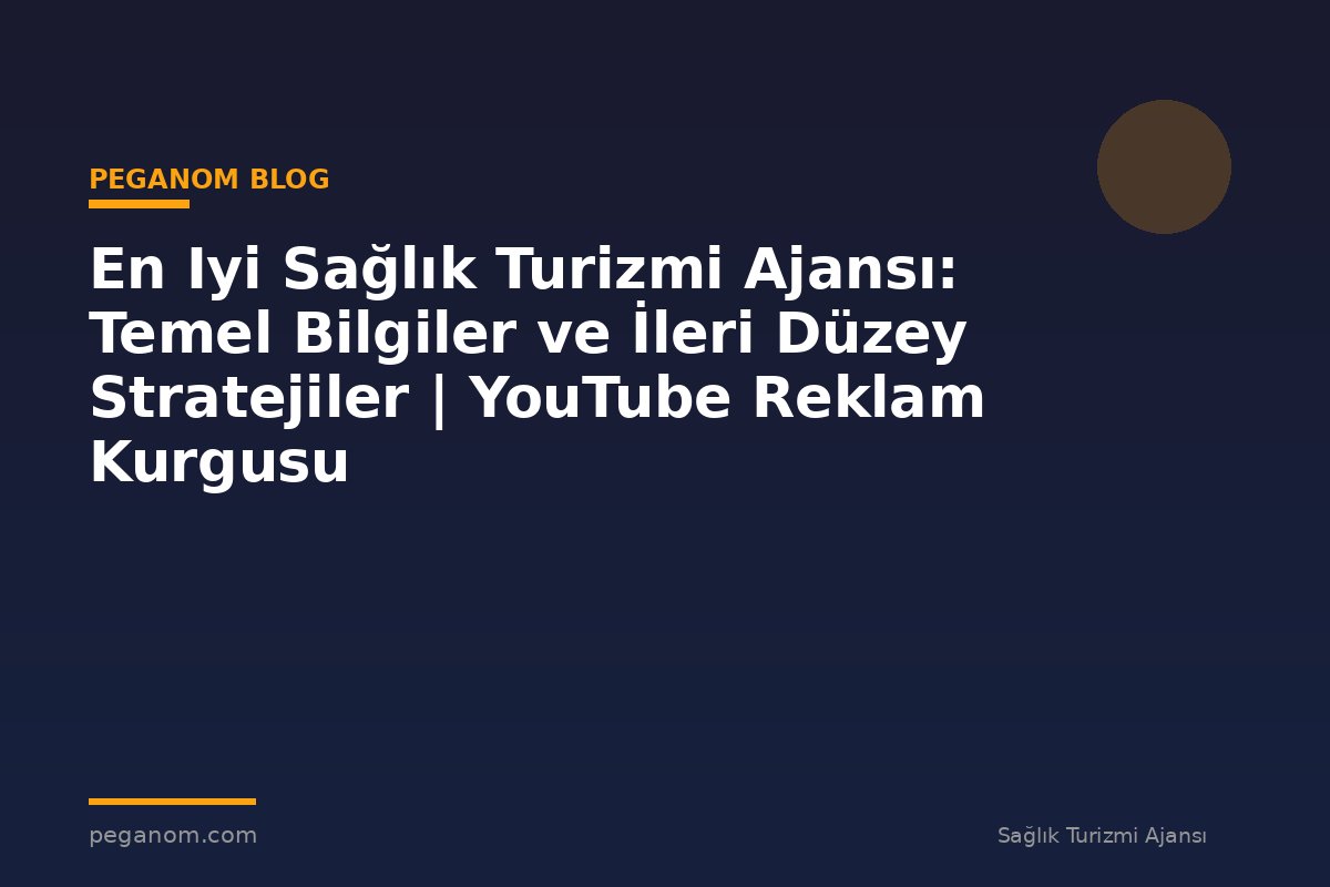 En Iyi Sağlık Turizmi Ajansı: Temel Bilgiler ve İleri Düzey Stratejiler | YouTube Reklam Kurgusu