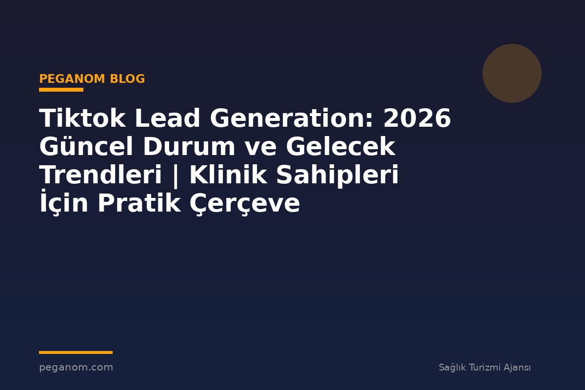 Tiktok Lead Generation: 2026 Güncel Durum ve Gelecek Trendleri | Klinik Sahipleri İçin Pratik Çerçeve