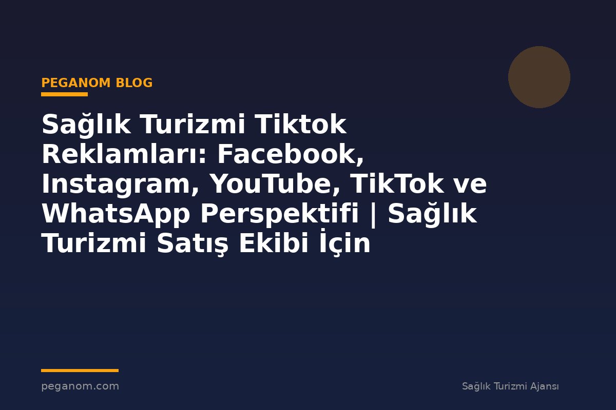 Sağlık Turizmi Tiktok Reklamları: Facebook, Instagram, YouTube, TikTok ve WhatsApp Perspektifi | Sağlık Turizmi Satış Ekibi İçin Notlar