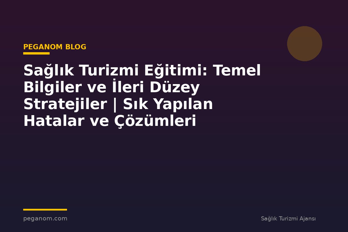 Sağlık Turizmi Eğitimi: Temel Bilgiler ve İleri Düzey Stratejiler | Sık Yapılan Hatalar ve Çözümleri