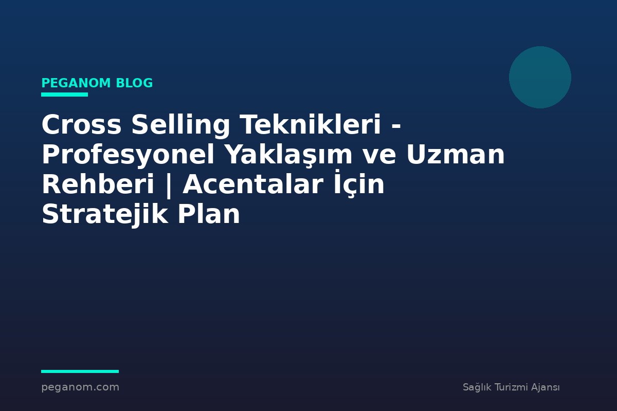 Cross Selling Teknikleri - Profesyonel Yaklaşım ve Uzman Rehberi | Acentalar İçin Stratejik Plan