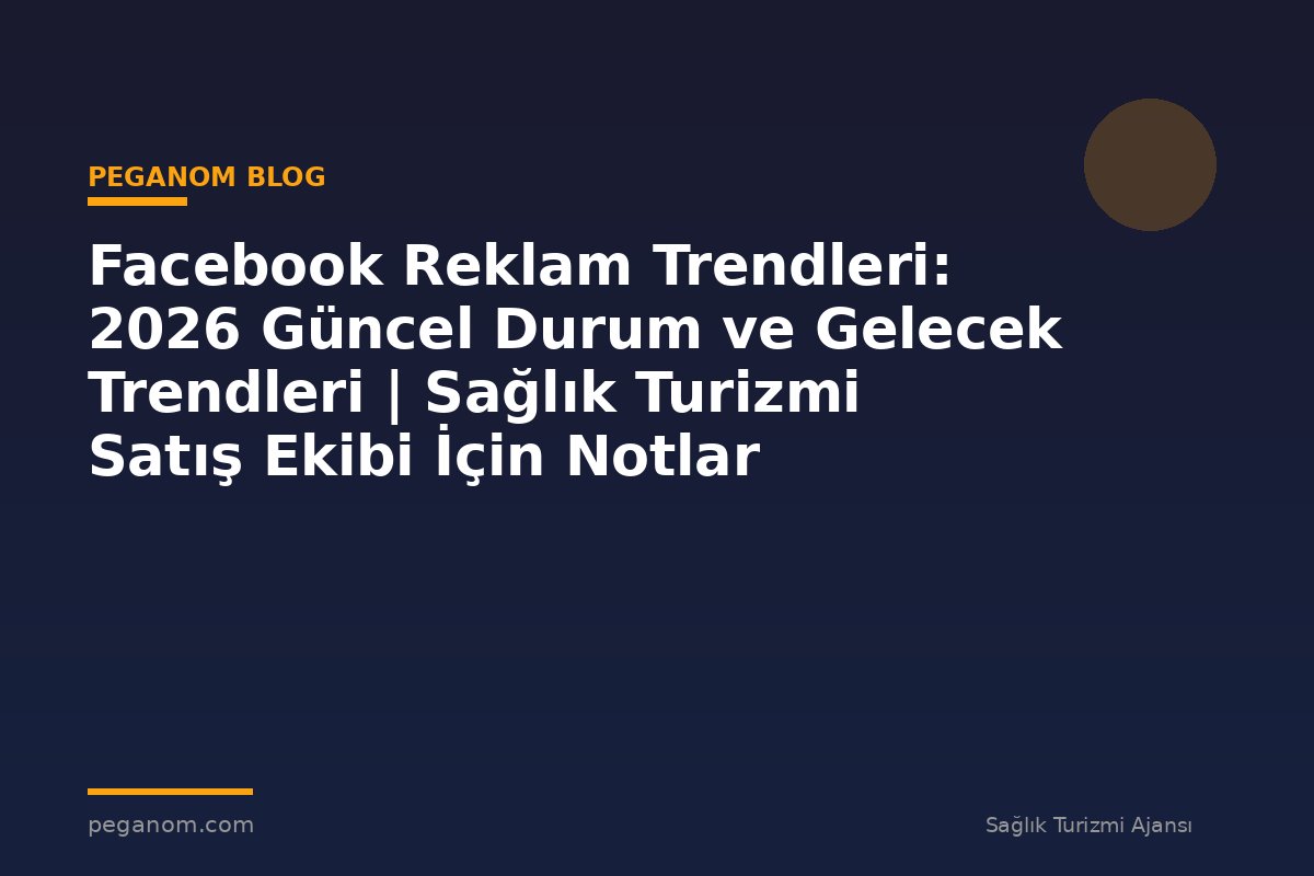 Facebook Reklam Trendleri: 2026 Güncel Durum ve Gelecek Trendleri | Sağlık Turizmi Satış Ekibi İçin Notlar