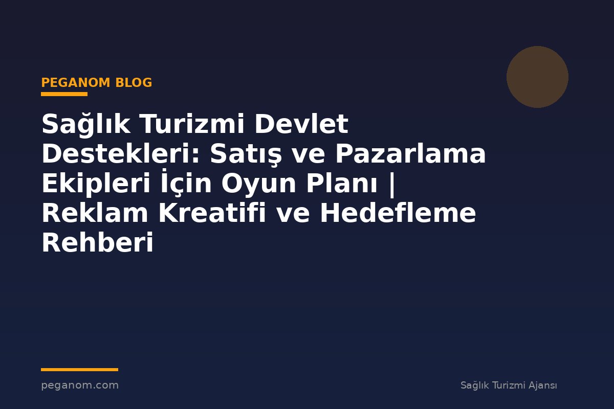 Sağlık Turizmi Devlet Destekleri: Satış ve Pazarlama Ekipleri İçin Oyun Planı | Reklam Kreatifi ve Hedefleme Rehberi