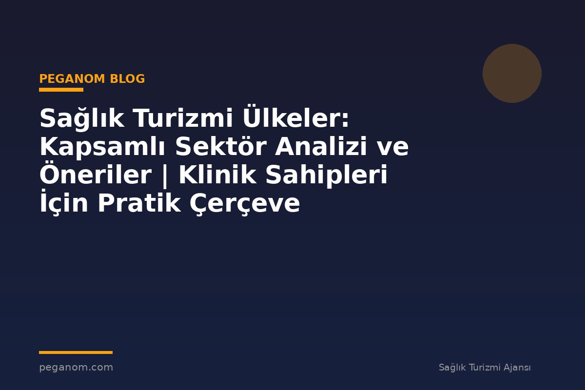 Sağlık Turizmi Ülkeler: Kapsamlı Sektör Analizi ve Öneriler | Klinik Sahipleri İçin Pratik Çerçeve