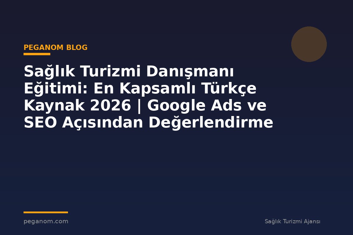Sağlık Turizmi Danışmanı Eğitimi: En Kapsamlı Türkçe Kaynak 2026 | Google Ads ve SEO Açısından Değerlendirme