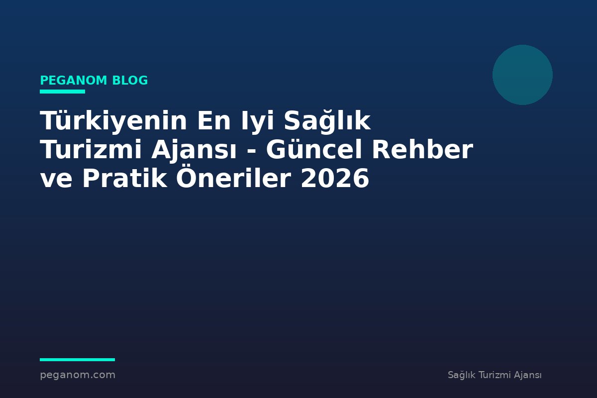 Türkiyenin En Iyi Sağlık Turizmi Ajansı - Güncel Rehber ve Pratik Öneriler 2026