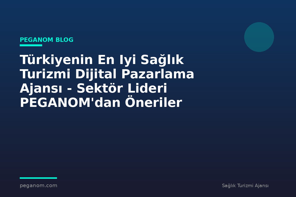 Türkiyenin En Iyi Sağlık Turizmi Dijital Pazarlama Ajansı - Sektör Lideri PEGANOM'dan Öneriler
