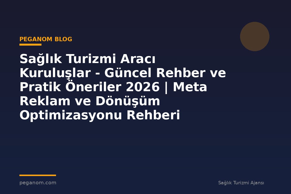 Sağlık Turizmi Aracı Kuruluşlar - Güncel Rehber ve Pratik Öneriler 2026 | Meta Reklam ve Dönüşüm Optimizasyonu Rehberi