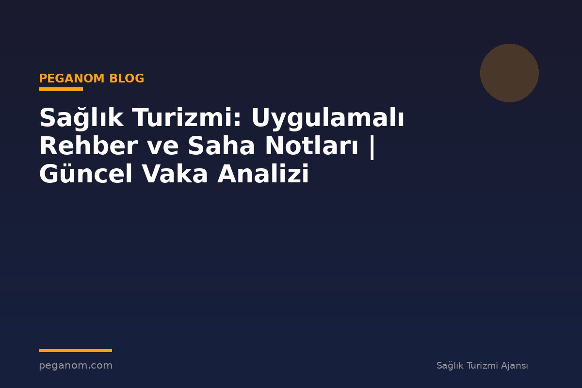 Sağlık Turizmi: Uygulamalı Rehber ve Saha Notları | Güncel Vaka Analizi