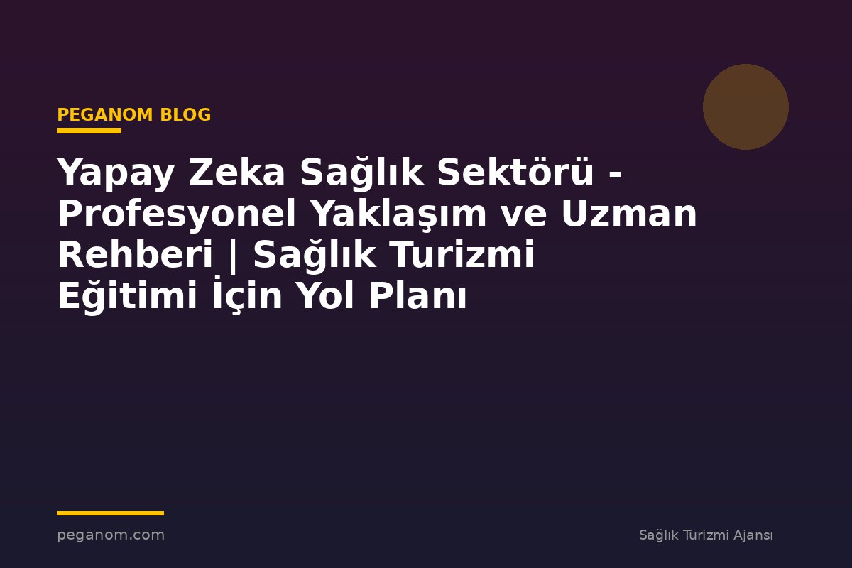 Yapay Zeka Sağlık Sektörü - Profesyonel Yaklaşım ve Uzman Rehberi | Sağlık Turizmi Eğitimi İçin Yol Planı