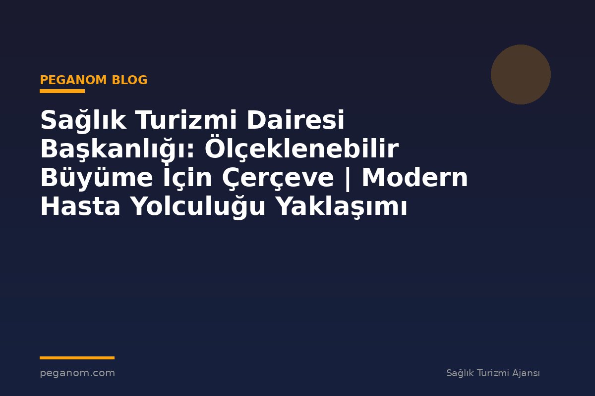 Sağlık Turizmi Dairesi Başkanlığı: Ölçeklenebilir Büyüme İçin Çerçeve | Modern Hasta Yolculuğu Yaklaşımı