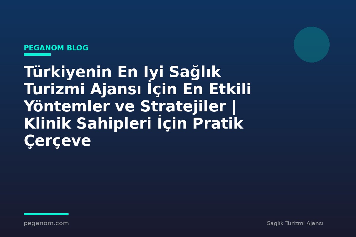 Türkiyenin En Iyi Sağlık Turizmi Ajansı İçin En Etkili Yöntemler ve Stratejiler | Klinik Sahipleri İçin Pratik Çerçeve