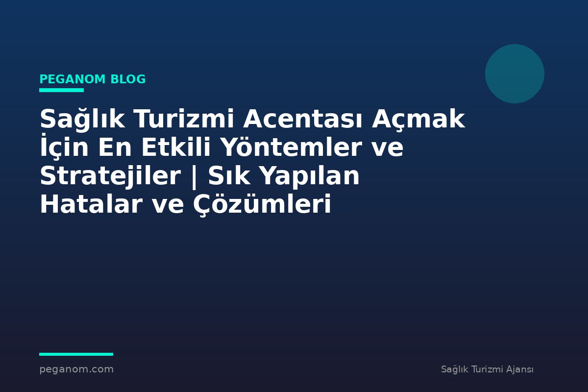 Sağlık Turizmi Acentası Açmak İçin En Etkili Yöntemler ve Stratejiler | Sık Yapılan Hatalar ve Çözümleri