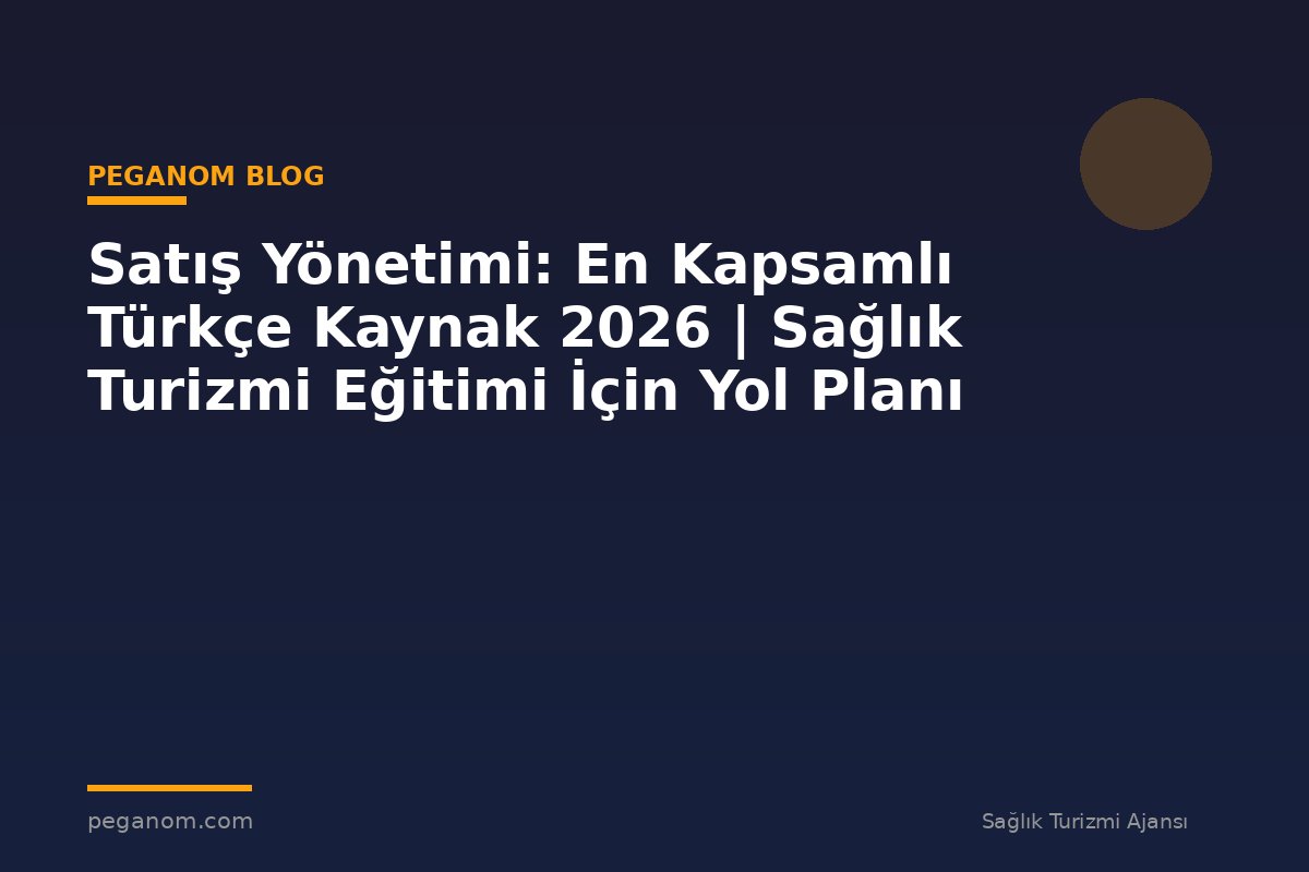 Satış Yönetimi: En Kapsamlı Türkçe Kaynak 2026 | Sağlık Turizmi Eğitimi İçin Yol Planı