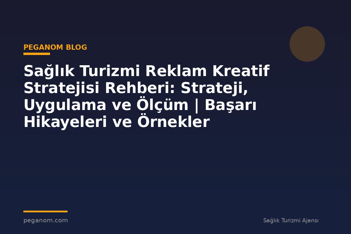 Sağlık Turizmi Reklam Kreatif Stratejisi Rehberi: Strateji, Uygulama ve Ölçüm | Başarı Hikayeleri ve Örnekler