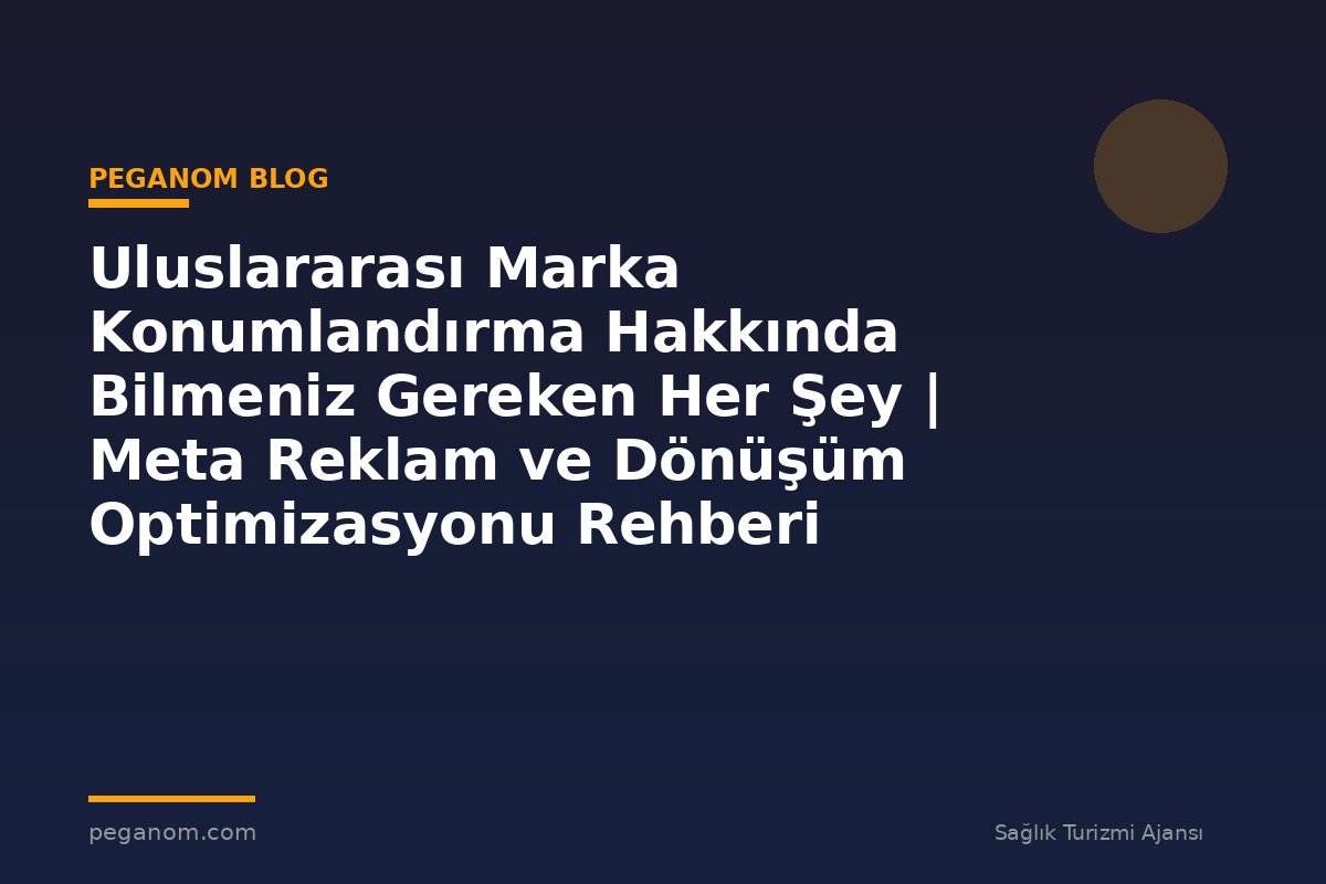 Uluslararası Marka Konumlandırma Hakkında Bilmeniz Gereken Her Şey | Meta Reklam ve Dönüşüm Optimizasyonu Rehberi
