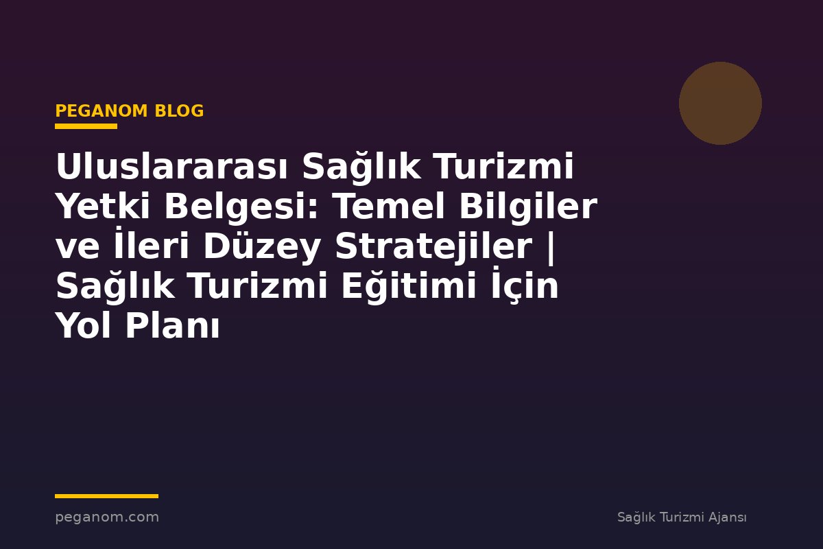Uluslararası Sağlık Turizmi Yetki Belgesi: Temel Bilgiler ve İleri Düzey Stratejiler | Sağlık Turizmi Eğitimi İçin Yol Planı