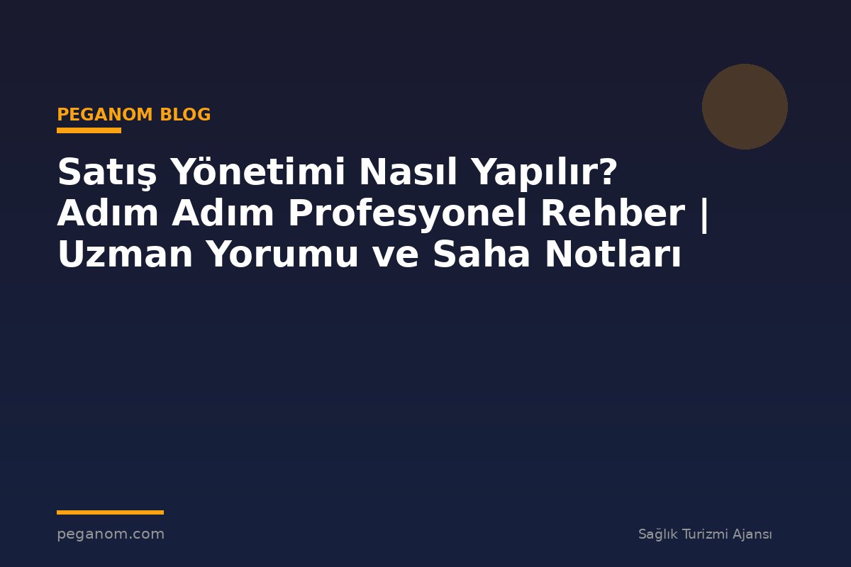 Satış Yönetimi Nasıl Yapılır? Adım Adım Profesyonel Rehber | Uzman Yorumu ve Saha Notları