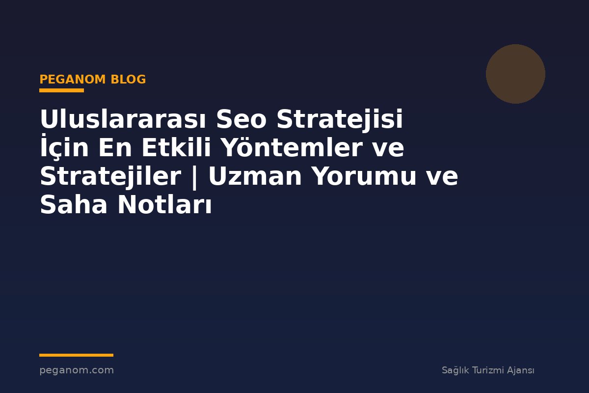 Uluslararası Seo Stratejisi İçin En Etkili Yöntemler ve Stratejiler | Uzman Yorumu ve Saha Notları